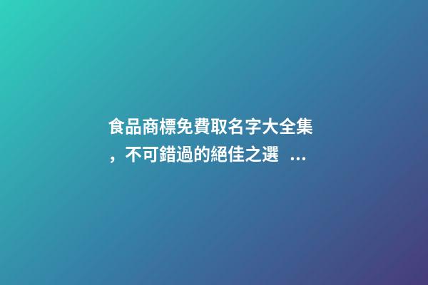 食品商標免費取名字大全集，不可錯過的絕佳之選！